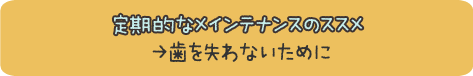 定期的なメインテナンスのススメ →歯を失わないために